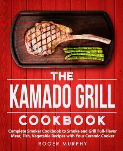 The Kamado Grill Cookbook: Complete Smoker Cookbook to Smoke and Grill Full-Flavor Meat, Fish, Game, Vegetable Recipes with Your Ceramic Cooker