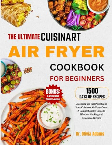 THE ULTIMATE CUISINART AIR FRYER OVEN COOKBOOK FOR BEGINNERS: Unlocking the Full Potential of Your Cuisinart Air Fryer Oven: A Comprehensive Guide to Effortless Cooking and Delectable Recipes