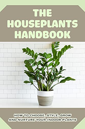 The Houseplants Handbook: How To Choose, Style, Grow And Nurture Your Indoor Plants: Guide To Basic Care Of Houseplants