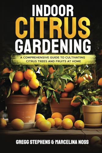 INDOOR CITRUS GARDENING: A Comprehensive Guide to Cultivating Citrus Trees and Fruits at Home