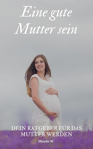 Eine gute Mutter sein: Dein Ratgeber für das Mutter werden