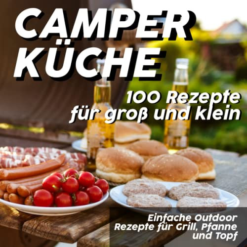 Camper Küche - Einfache Outdoor Rezepte für Grill, Pfanne und Topf: 100 Rezeptideen für groß und klein zum draußen kochen