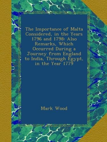 The Importance of Malta Considered, in the Years 1796 and 1798: Also Remarks, Which Occurred During a Journey from England to India, Through Egypt, in the Year 1779