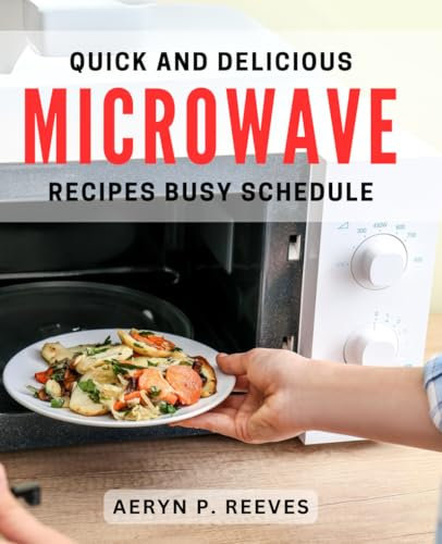 Quick and Delicious Microwave Recipes Busy Schedule: Effortless Microwave Meals for Hectic Days - Cook and Eat Fast