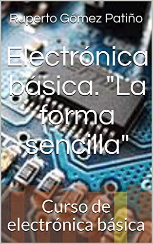 Electrónica básica. La forma sencilla: Curso de electrónica básica