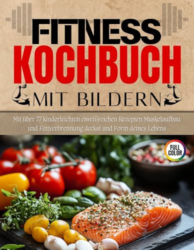 Fitness Kochbuch Mit Bildern: Mit über 77 kinderleichten eiweißreichen Rezepten Muskelaufbau und Fettverbrennung deckst und Form deines Lebens