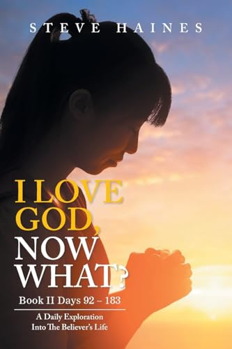 I LOVE GOD, NOW WHAT? Book II Days 92 – 183: A Daily Exploration Into The Believer’s Life
