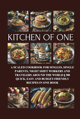 Kitchen of One: A Scaled Cookbook for Singles, Single Parents, Night Shift Workers and Travelers Around the World || 300 Quick, Easy and Budget-Friendly Recipes in One Book