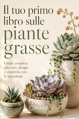 Il tuo primo libro sulle piante grasse: Guida completa alla cura, design e creatività con le succulente