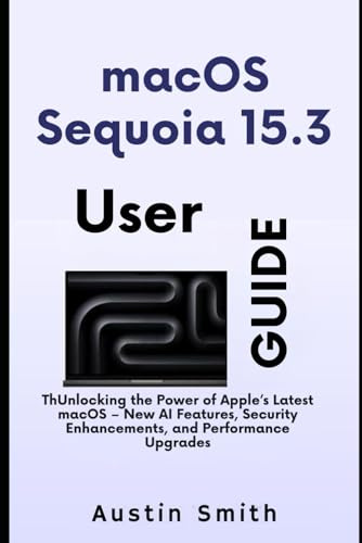 macOS Sequoia 15.3 User Guide: Unlocking the Power of Apple’s Latest macOS – New AI Features, Security Enhancements, and Performance Upgrades