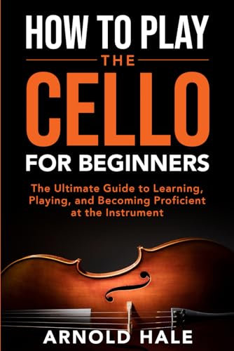 How to Play the Cello for Beginners: The Ultimate Guide to Learning, Playing, and Becoming Proficient at the Instrument (Instruments for Beginners)