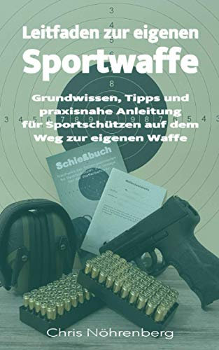 Leitfaden zur eigenen Sportwaffe: Grundwissen, Tipps und praxisnahe Anleitung für Sportschützen auf dem Weg zur eigenen Waffe (Schießsport - Für Sportschützen - Anfänger und Fortgeschrittene)