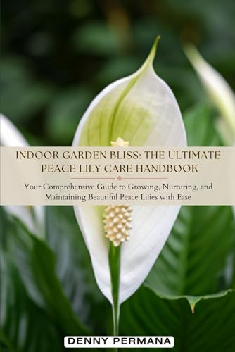 Indoor Garden Bliss: The Ultimate Peace Lily Care Handbook: Learn How to Grow and Care Stunning Peace Lilies Effortlessly