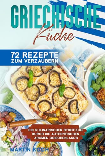 Griechische Küche, 72 Rezepte zum Verzaubern: Ein kulinarischer Streifzug durch die authentischen Aromen Griechenlands