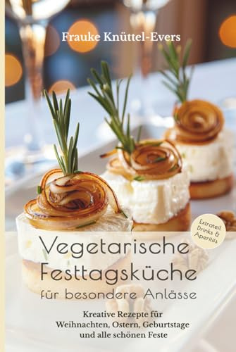 Vegetarische Festtagsküche für besondere Anlässe: Kreative Rezepte für Weihnachten, Ostern, Geburtstage und alle schönen Feste