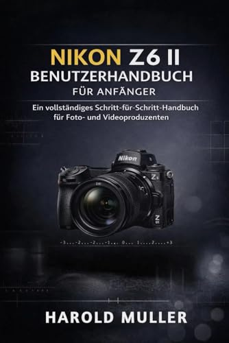 NIKON Z6 II BENUTZERHANDBUCH FÜR ANFÄNGER: Ein vollständiges Schritt-für-Schritt-Handbuch für Foto- und Videoproduzenten
