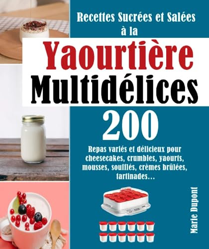 Recettes Sucrées et Salées à la Yaourtière Multidélices: 200 Repas variés et délicieux pour cheesecakes, crumbles, yaourts, mousses, soufflés, crèmes brûlées, tartinades…