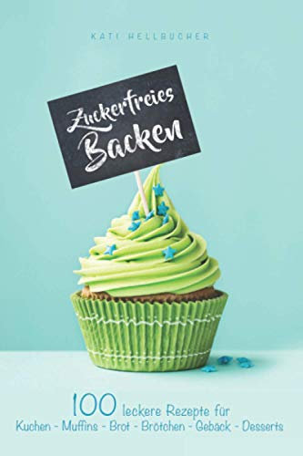 Zuckerfreies Backen: 100 leckere Rezepte für Kuchen - Muffins - Brot - Brötchen - Gebäck - Desserts