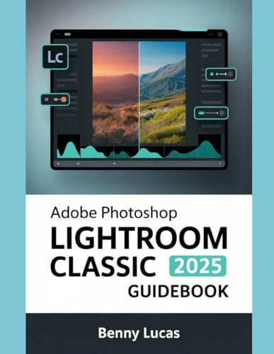 Adobe Photoshop Lightroom Classic 2025 Guidebook: The Comprehensive Step-by-step Manual for Advanced Techniques, Seamless Workflow, and Photo Editing from Novices to Professionals