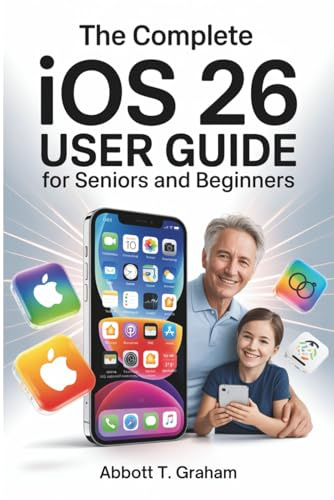 The Complete iOS 26 User Guide For Seniors and Beginners: Master iOS 26 with Easy Setup, Hidden Shortcuts, Privacy Tools, and Smart Tips for Every iPhone & iPad User.