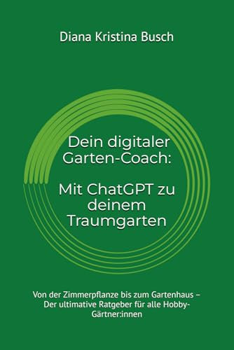 Dein digitaler Garten-Coach: Mit ChatGPT zu deinem Traumgarten: Von der Zimmerpflanze bis zum Gartenhaus – Der ultimative Ratgeber für alle Hobby-Gärtner:innen