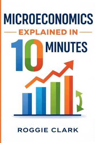 Microeconomics Explained in 10 Minutes: A Fast and Simple, Big Picture Guide to Supply, Demand, Pricing, and Consumer Behavior