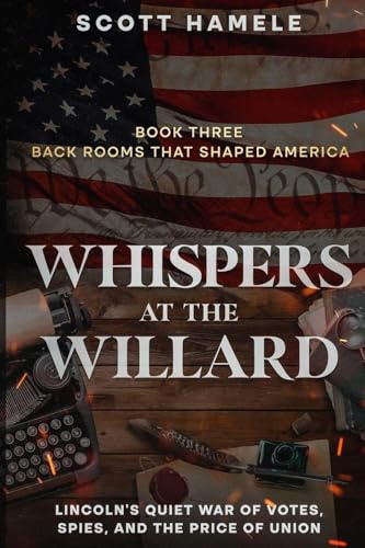 Whispers at the Willard: Lincoln's Quiet War of Votes, Spies, and the Price of Union (Back Rooms That Shaped America, Band 3)