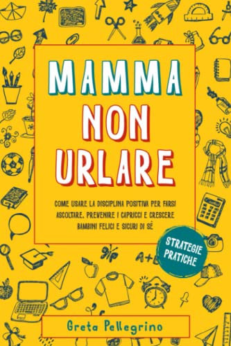 MAMMA NON URLARE: Come usare la disciplina positiva per farsi ascoltare, prevenire i capricci e crescere bambini felici e sicuri di sè