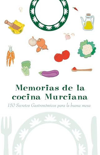Memorias de la Cocina Murciana: 150 Secretos Gastronómicos para la buena mesa
