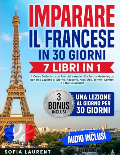 Imparare il Francese in 30 Giorni: 7 Libri in 1 - Il Corso Definitivo con Esercizi e Audio - Da Zero a Madrelingua con Una Lezione al Giorno. Racconti, Frasi Utili, Termini Comuni e 3 Bonus Inclusi!