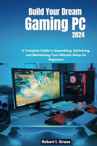 Build Your Dream Gaming PC 2024: A Complete Guide to Assembling, Optimizing, and Maintaining Your Ultimate Setup for Beginners (Custom Rig Blueprint ... Gaming, Streaming, Editing, and Everyday Use)