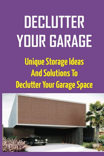 Declutter Your Garage: Unique Storage Ideas And Solutions To Declutter Your Garage Space: How To Clean Out A Hoarders Garage