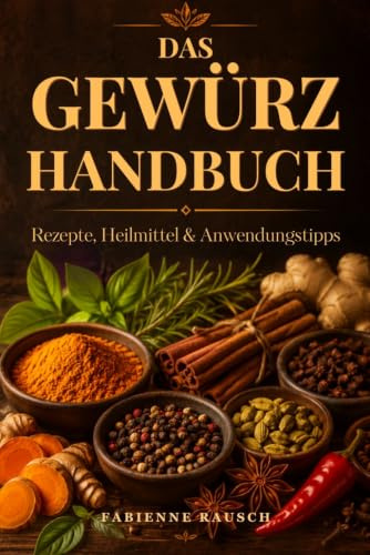 Das Gewürzhandbuch: Rezepte, Heilmittel & Anwendungstipps