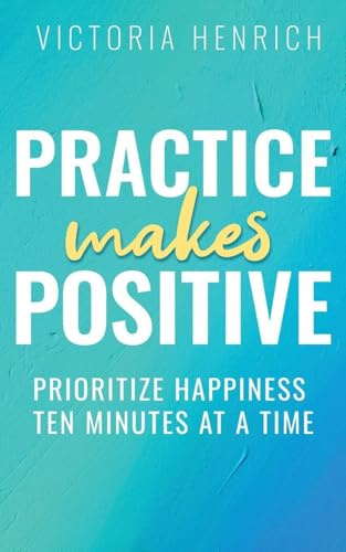 Practice Makes Positive: Prioritize Happiness Ten Minutes at a Time