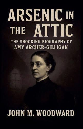 Arsenic in the Attic: The Shocking Biography of Amy Archer-Gilligan