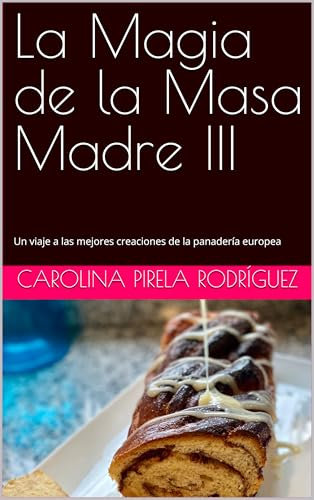La Magia de la Masa Madre III: Un viaje a las mejores creaciones de la panadería europea (Spanish Edition)
