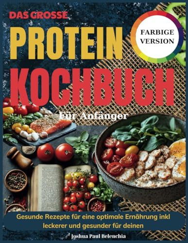 Das Große Protein Kochbuch Für Anfänger: Gesunde Rezepte für eine optimale Ernährung inkl leckerer und gesunder für deinen