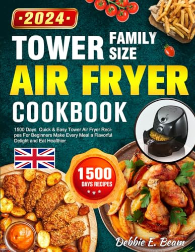 Tower Family Size Air Fryer Cookbook: 1500 Days Quick & Easy Tower Air Fryer Recipes For Beginners Make Every Meal a Flavorful Delight and Eat Healthier