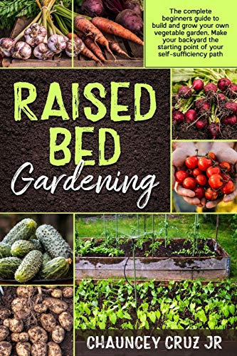 Raised Bed Gardening: The complete beginners guide to build and grow your own vegetable garden. Make your backyard the starting point of your self-sufficiency path