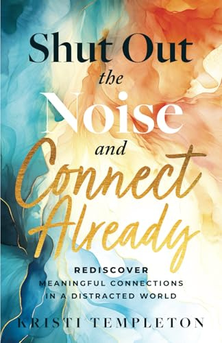 Shut Out the Noise and Connect Already: Rediscover Meaningful Connections in a Distracted World