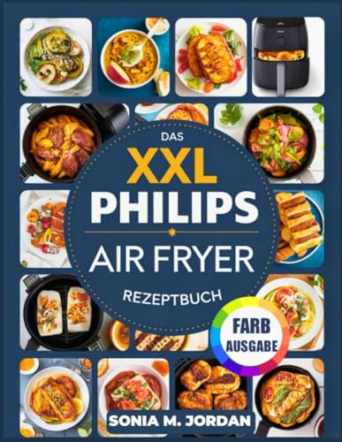 Das XXL Philips Air Fryer Rezeptbuch: Über 300 Köstliche Und Gesunde Rezepte Zum Luftfrittieren, Backen, Grillen, Braten Und Aufwärmen Für Familie Und Freunde.