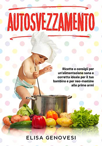 Autosvezzamento: Ricette e consigli per un'alimentazione sana e corretta ideale per il tuo bambino e per neo-mamme alle prime armi (Italian Edition)