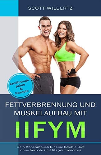 Fettverbrennung und Muskelaufbau mit IIFYM: Dein Abnehmbuch für eine flexible Diät ohne Verbote (If it fits your Macros) inkl. Ernährungspläne & Rezepte
