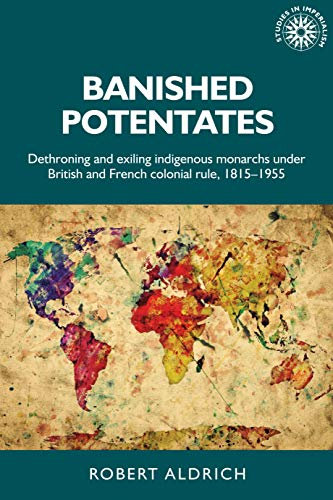 Banished potentates: Dethroning and exiling indigenous monarchs under British and French colonial rule, 1815–1955 (Studies in Imperialism Book 154) (English Edition)