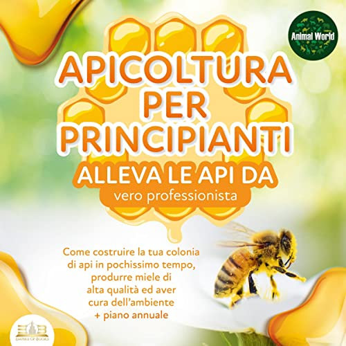 APICOLTURA PER PRINCIPIANTI: Allevare le api da vero professionista - Come costruire la tua colonia di api, produrre miele di alta qualità ed aiutare l'ambiente allo stesso tempo + piano annuale