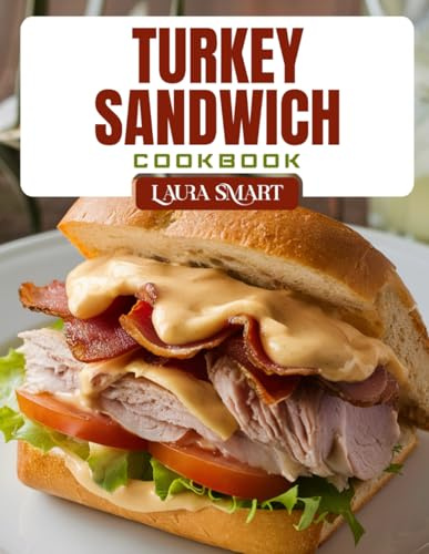 TURKEY SANDWICH COOKBOOK: Lean and Delicious Turkey Sandwich Recipes – Easy Lunches, High-Protein Meals, and Creative Combos for Every Craving (THE ULTIMATE LUNCH COOKBOOK FOR EVERYONE)