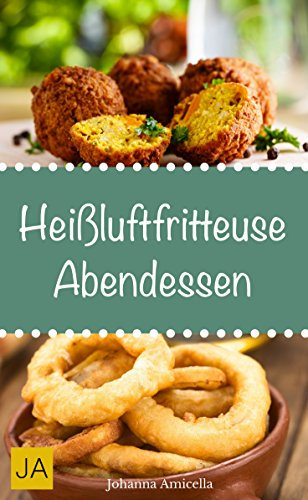 Heißluftfritteuse Abendessen - Einfache, schnelle und leckere Gerichte mit der Heißluftfritteuse : Von leckeren Snacks bis hin zu aufwendigen Hauptgerichten