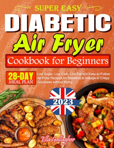 Super Easy Diabetic Air Fryer Cookbook for Beginners: Low Sugar, Low Carb, Low Fat and Easy-to-Follow Air Fryer Recipes for Diabetics to Indulge in Crispy Goodness without Worry