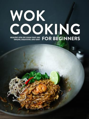 Wok Cooking for Beginners: Healthy Stir Fry Ideas that are Unique, Delicious, and Easy