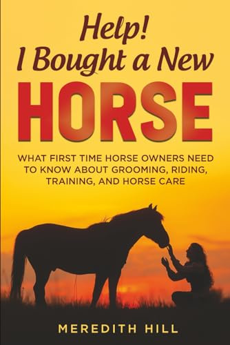 Help! I Bought a New Horse: What First Time Horse Owners Need to Know About Grooming, Riding, Training, and Horse Care